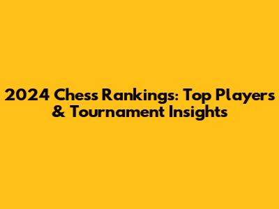 2024 Chess Rankings: Top Players & Tournament Insights