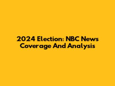 2024 Election: NBC News Coverage And Analysis