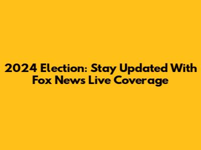 2024 Election: Stay Updated With Fox News Live Coverage