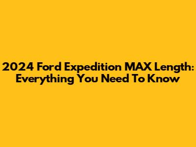2024 Ford Expedition MAX Length: Everything You Need To Know