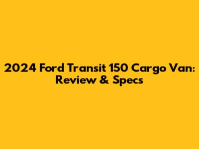 2024 Ford Transit 150 Cargo Van: Review & Specs