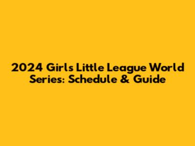 2024 Girls Little League World Series: Schedule & Guide
