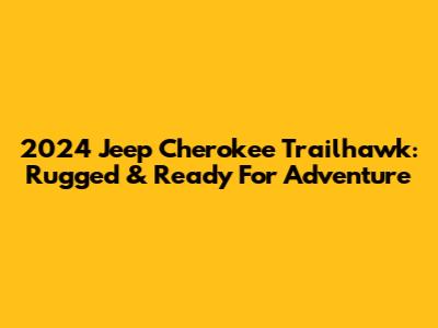 2024 Jeep Cherokee Trailhawk: Rugged & Ready For Adventure