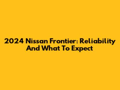 2024 Nissan Frontier: Reliability And What To Expect