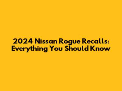 2024 Nissan Rogue Recalls: Everything You Should Know