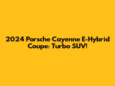2024 Porsche Cayenne E-Hybrid Coupe: Turbo SUV!