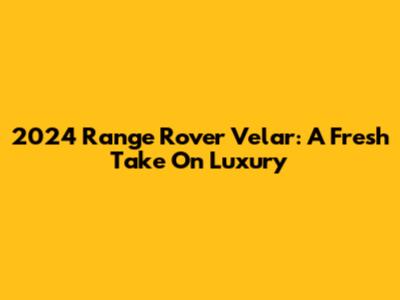 2024 Range Rover Velar: A Fresh Take On Luxury