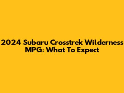 2024 Subaru Crosstrek Wilderness MPG: What To Expect