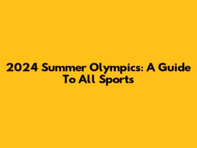 2024 Summer Olympics: A Guide To All Sports