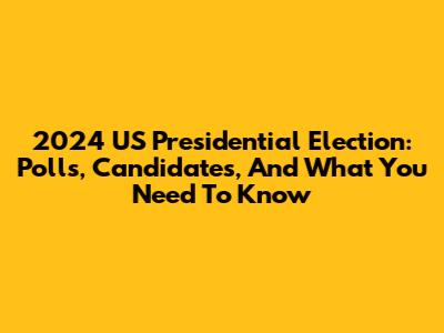 2024 US Presidential Election: Polls, Candidates, And What You Need To Know