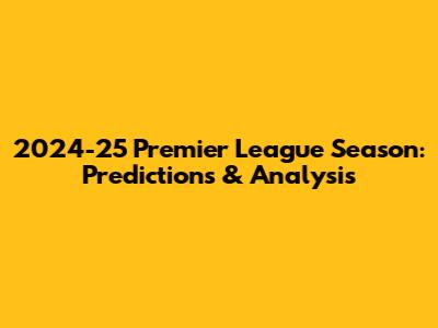 2024-25 Premier League Season: Predictions & Analysis