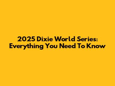 2025 Dixie World Series: Everything You Need To Know