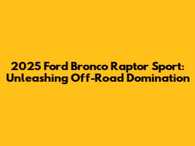 2025 Ford Bronco Raptor Sport: Unleashing Off-Road Domination