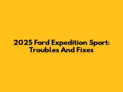 2025 Ford Expedition Sport: Troubles And Fixes