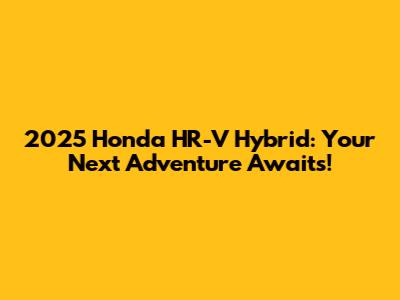 2025 Honda HR-V Hybrid: Your Next Adventure Awaits!