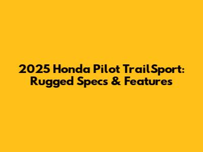2025 Honda Pilot TrailSport: Rugged Specs & Features