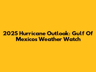 2025 Hurricane Outlook: Gulf Of Mexico's Weather Watch