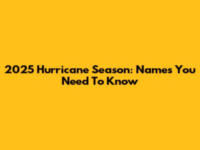 2025 Hurricane Season: Names You Need To Know