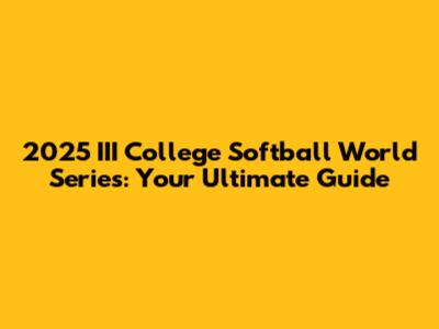 2025 III College Softball World Series: Your Ultimate Guide