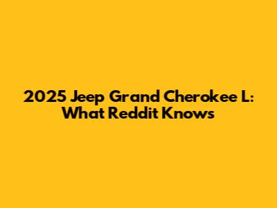 2025 Jeep Grand Cherokee L: What Reddit Knows