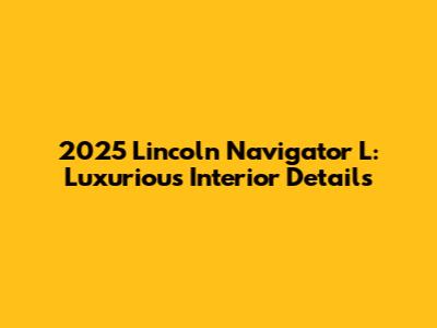 2025 Lincoln Navigator L: Luxurious Interior Details