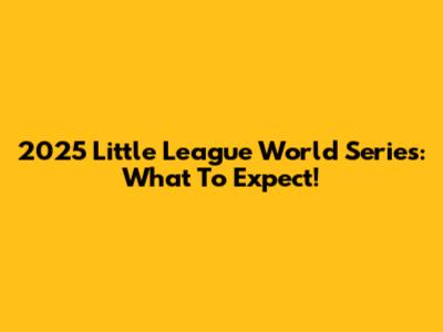 2025 Little League World Series: What To Expect!