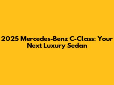2025 Mercedes-Benz C-Class: Your Next Luxury Sedan