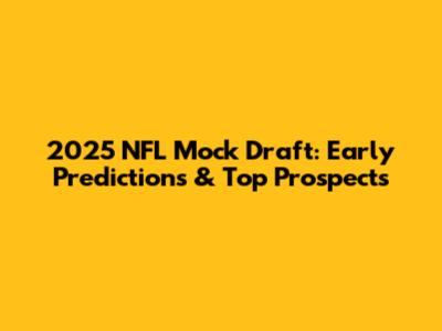2025 NFL Mock Draft: Early Predictions & Top Prospects