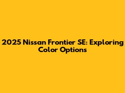 2025 Nissan Frontier SE: Exploring Color Options