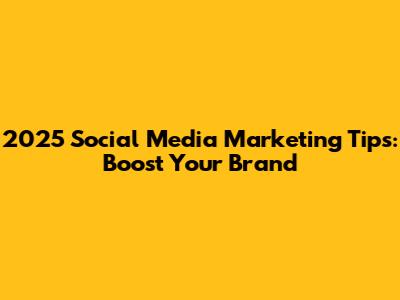 2025 Social Media Marketing Tips: Boost Your Brand