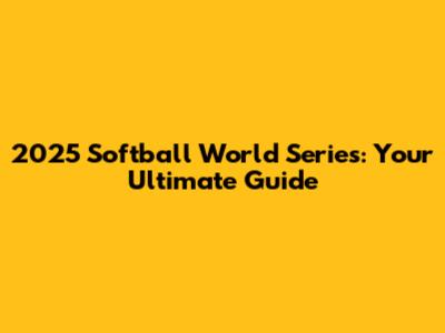2025 Softball World Series: Your Ultimate Guide