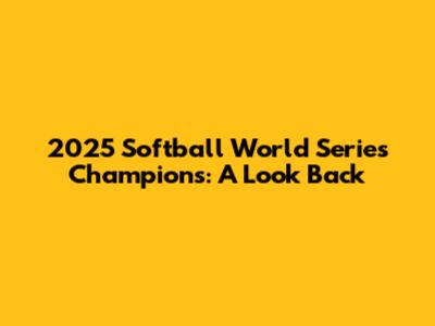 2025 Softball World Series Champions: A Look Back