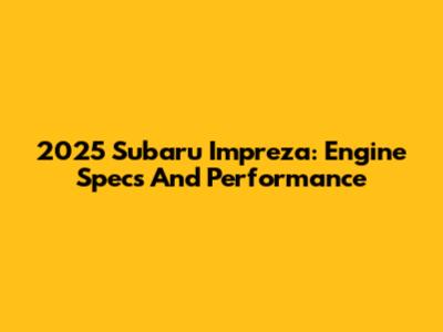 2025 Subaru Impreza: Engine Specs And Performance