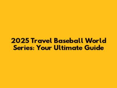 2025 Travel Baseball World Series: Your Ultimate Guide