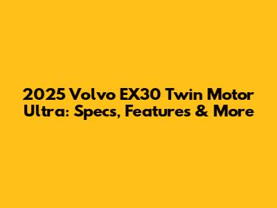 2025 Volvo EX30 Twin Motor Ultra: Specs, Features & More