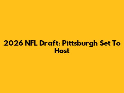 2026 NFL Draft: Pittsburgh Set To Host