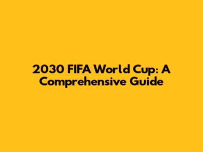 2030 FIFA World Cup: A Comprehensive Guide