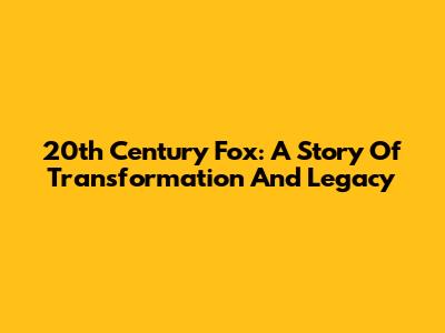 20th Century Fox: A Story Of Transformation And Legacy