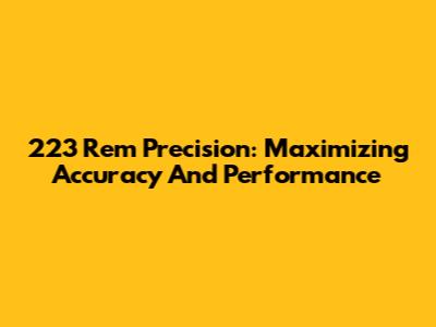 223 Rem Precision: Maximizing Accuracy And Performance