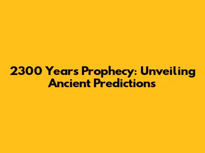 2300 Years Prophecy: Unveiling Ancient Predictions