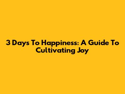 3 Days To Happiness: A Guide To Cultivating Joy
