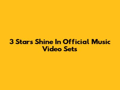 3 Stars Shine In Official Music Video Sets