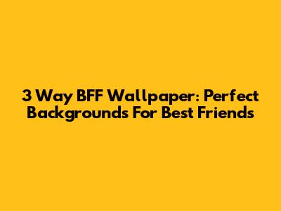 3 Way BFF Wallpaper: Perfect Backgrounds For Best Friends