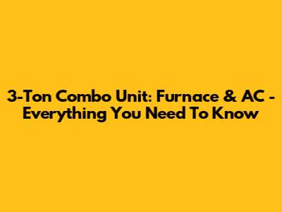 3-Ton Combo Unit: Furnace & AC - Everything You Need To Know