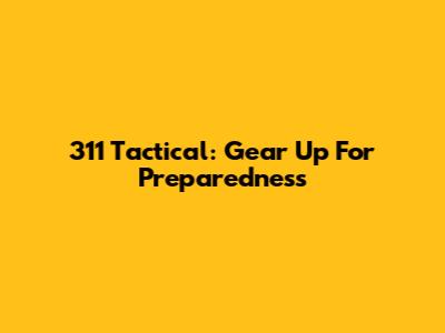 311 Tactical: Gear Up For Preparedness