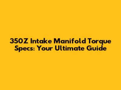 350Z Intake Manifold Torque Specs: Your Ultimate Guide
