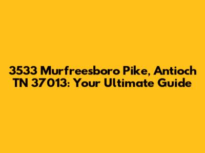 3533 Murfreesboro Pike, Antioch TN 37013: Your Ultimate Guide