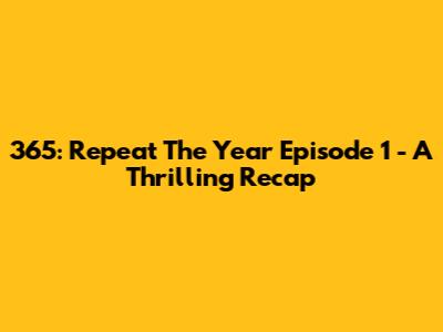 365: Repeat The Year Episode 1 - A Thrilling Recap
