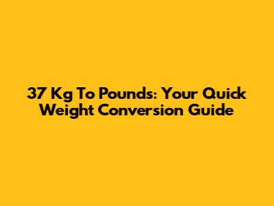 37 Kg To Pounds: Your Quick Weight Conversion Guide