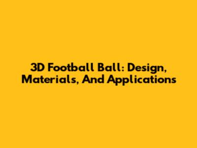 3D Football Ball: Design, Materials, And Applications